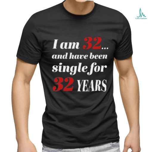 I Am 32 And Have Been Single For 32 Years Shirt