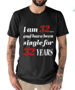 I Am 32 And Have Been Single For 32 Years Shirt