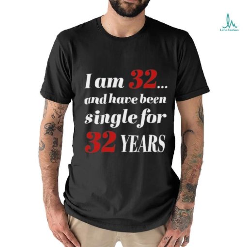 I Am 32 And Have Been Single For 32 Years Shirt