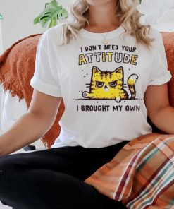 I Don’t Need Your Attitude I Brought My Own Shirt