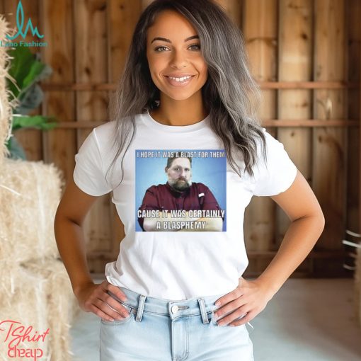 I Hope It Was A Blast For Them Cause It Was Certainly A Blasphemy T Shirt
