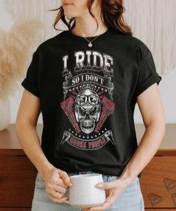 I Ride So I Don’t Choke People shirt