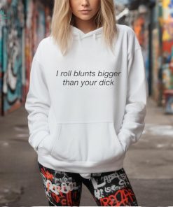 I Roll Blunts Bigger Than Your Dick Shirt