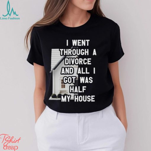 I Went Through A Divorce And All I Got Was Half My House T Shirt
