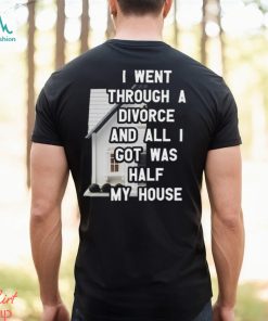 I Went Through A Divorce And All I Got Was Half My House T Shirt