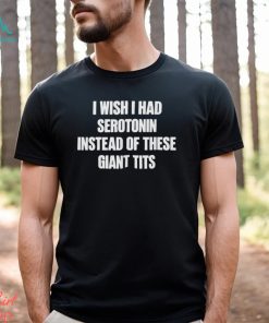 I Wish I Had Serotonin Instead Of These Giant Tits Shirt