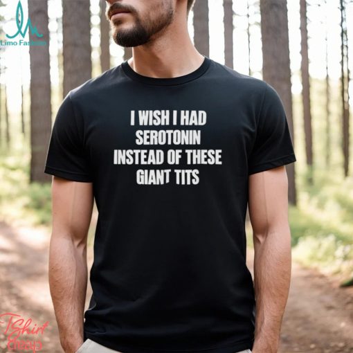 I Wish I Had Serotonin Instead Of These Giant Tits Shirt