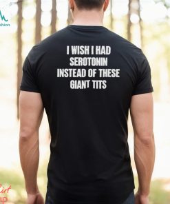 I Wish I Had Serotonin Instead Of These Giant Tits Shirt