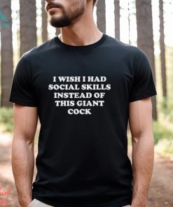 I Wish I Had Social Skills Instead Of This Giant Cock Shirt