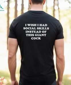 I Wish I Had Social Skills Instead Of This Giant Cock Shirt