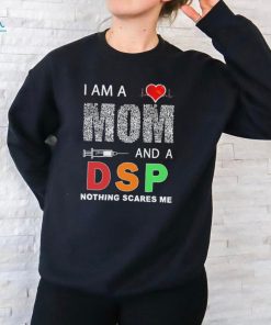 I am a mom and a DSP nothing scares me shirt