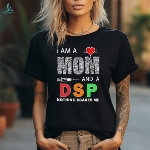 I am a mom and a DSP nothing scares me shirt