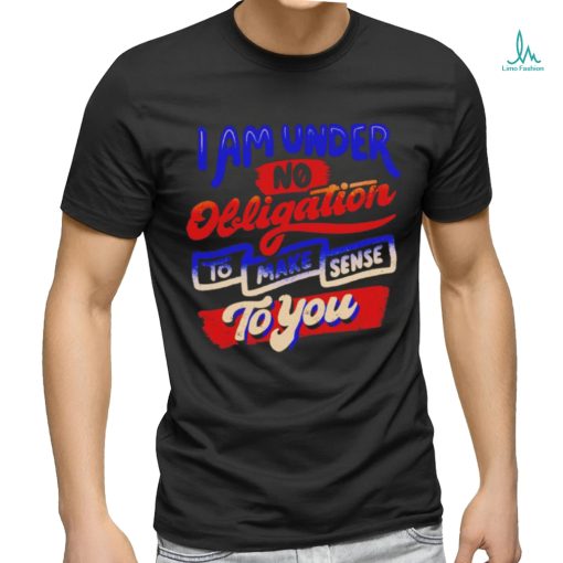 I am under no obligation to make sense to you shirt