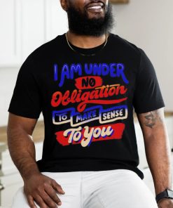 I am under no obligation to make sense to you shirt