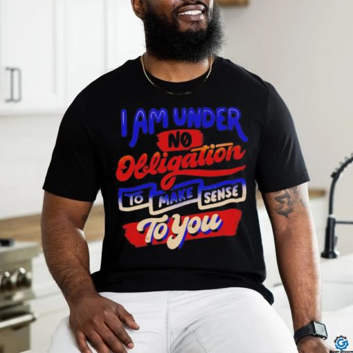 I am under no obligation to make sense to you shirt