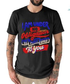I am under no obligation to make sense to you shirt