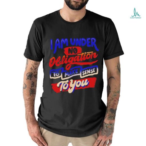 I am under no obligation to make sense to you shirt