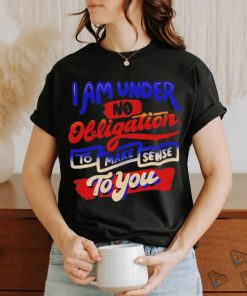 I am under no obligation to make sense to you shirt
