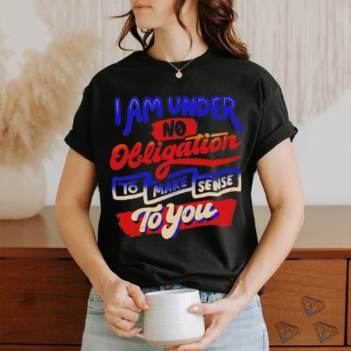 I am under no obligation to make sense to you shirt
