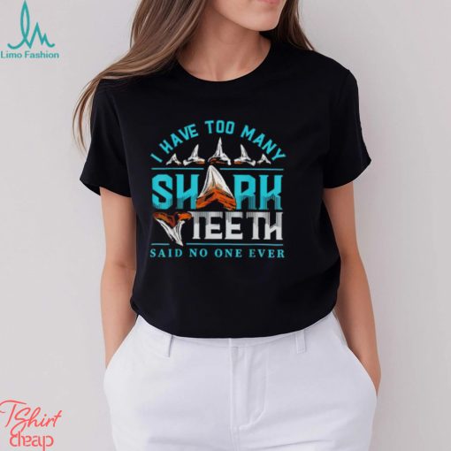 I have too many shark teeth said no one ever shirt