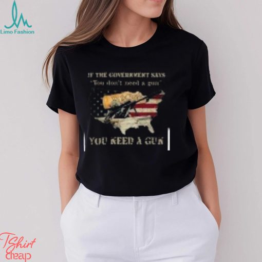 If The Government Says You don’t need a gun You Need A Gun Classic Shirt