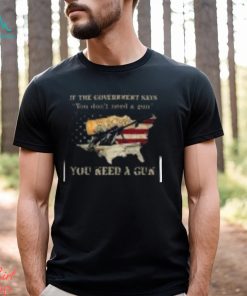 If The Government Says You don't need a gun You Need A Gun Classic Shirt