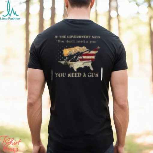 If The Government Says You don’t need a gun You Need A Gun Classic Shirt