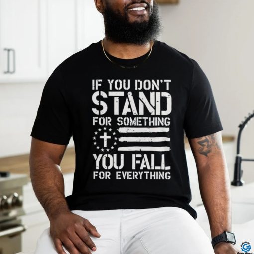 If you don’t stand for something you fall for everything shirt