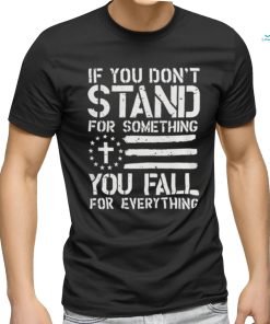 If you don’t stand for something you fall for everything shirt