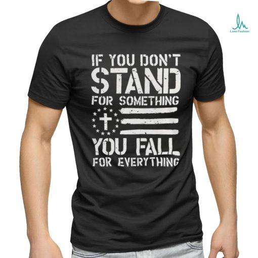 If you don’t stand for something you fall for everything shirt