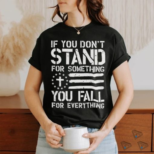 If you don’t stand for something you fall for everything shirt