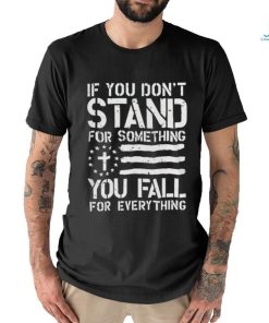 If you don’t stand for something you fall for everything shirt