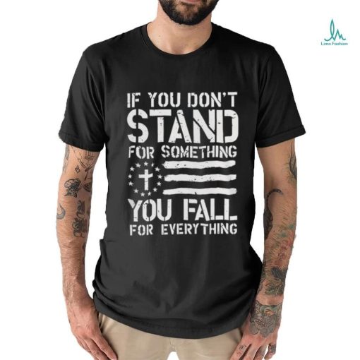 If you don’t stand for something you fall for everything shirt