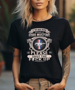 If you have never driven a ford mustang please shut the fuck up shirt