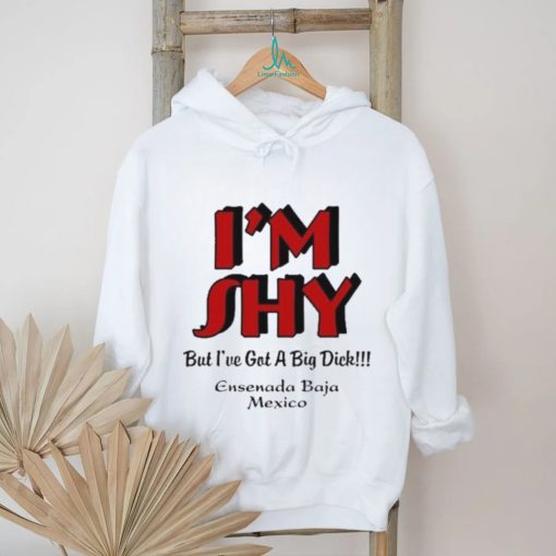I’m Shy But I’ve Got A Big Dick Ensenada Baja Mexico Shirt