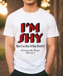I’m Shy But I’ve Got A Big Dick Ensenada Baja Mexico Shirt