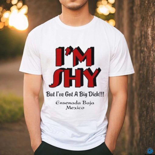 I’m Shy But I’ve Got A Big Dick Ensenada Baja Mexico Shirt