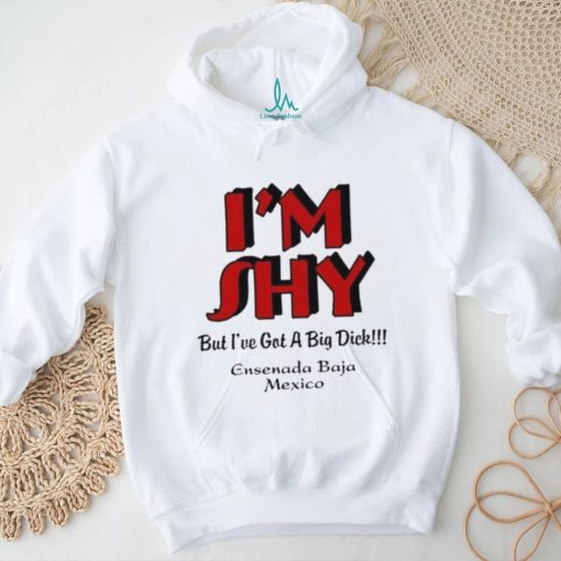 I’m Shy But I’ve Got A Big Dick Ensenada Baja Mexico Shirt