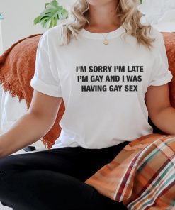 I’m Sorry I’m Late I’m Gay And I Was Having Gay Sex Shirt