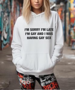 I’m Sorry I’m Late I’m Gay And I Was Having Gay Sex Shirt