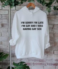 I'm Sorry I'm Late I'm Gay And I Was Having Gay Sex Shirt