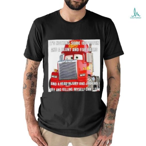 It_s nothing some ibuprofen and a blunt and five beers shirt