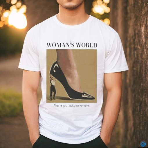 It’s A Woman World You’re Just Lucky To Be Here Shirt