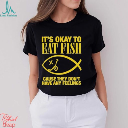 It’s Okay To Eat Fish Cause They Don’t Have Any Feelings Shirt