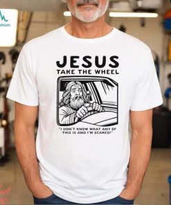 Jesus take the wheel I don’t know what any of this is and I’m scared shirt