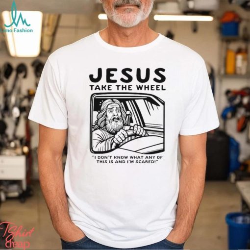 Jesus take the wheel I don’t know what any of this is and I’m scared shirt