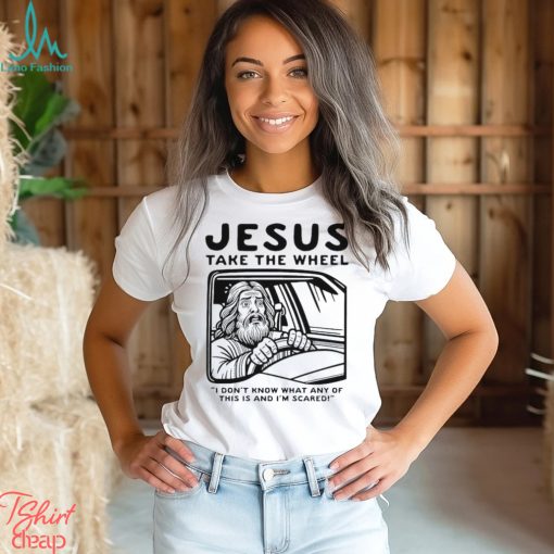 Jesus take the wheel I don’t know what any of this is and I’m scared shirt