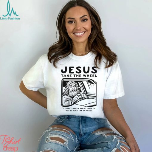 Jesus take the wheel I don’t know what any of this is and I’m scared shirt