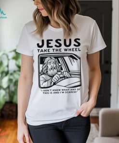 Jesus take the wheel I don’t know what any of this is and I’m scared shirt