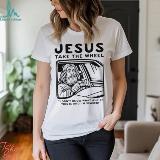 Jesus take the wheel I don’t know what any of this is and I’m scared shirt